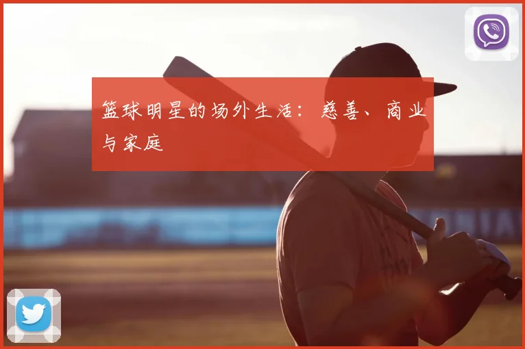 篮球明星的场外生活：慈善、商业与家庭
