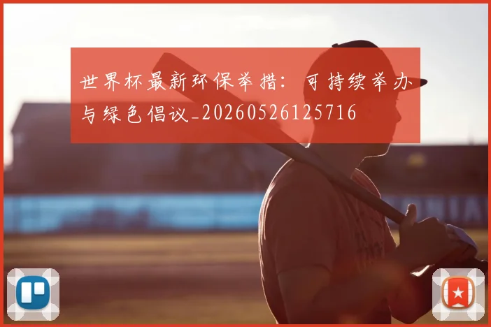 世界杯最新环保举措：可持续举办与绿色倡议_20260526125716