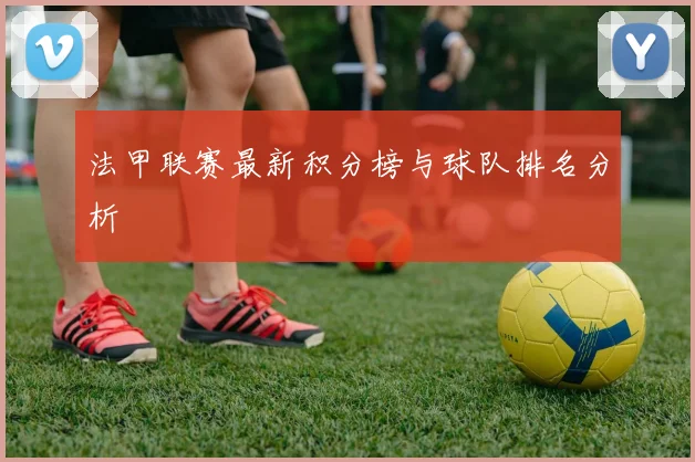 法甲联赛最新积分榜与球队排名分析