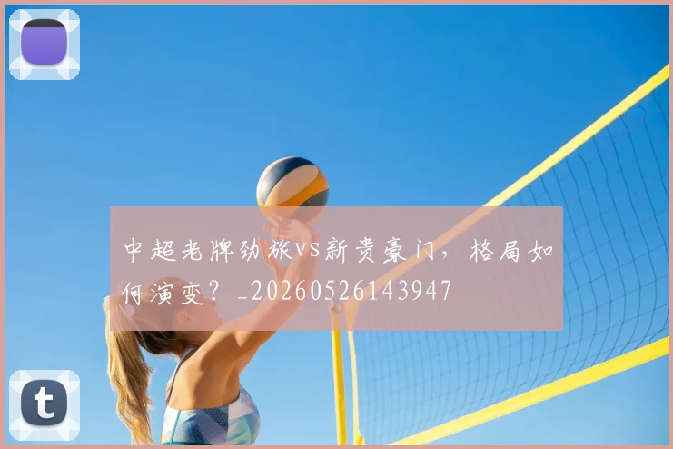 中超老牌劲旅vs新贵豪门，格局如何演变？_20260526143947