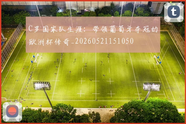 C罗国家队生涯：带领葡萄牙夺冠的欧洲杯传奇_20260521151050