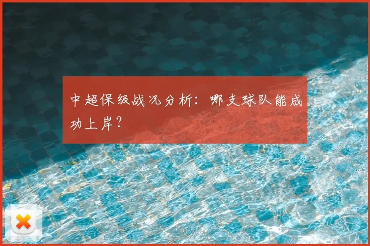 中超保级战况分析:哪支球队能成功上岸?