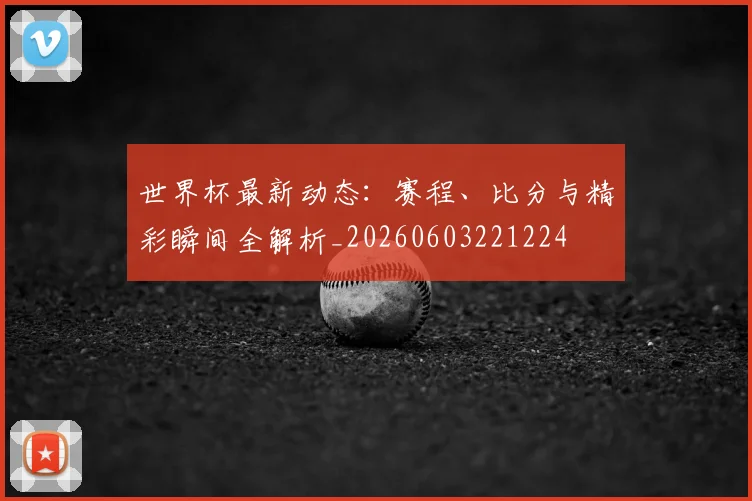 世界杯最新动态：赛程、比分与精彩瞬间全解析_20260603221224