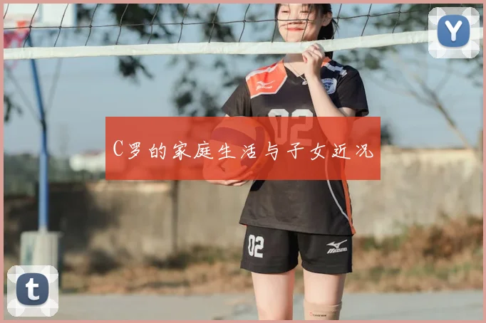 C罗的家庭生活与子女近况