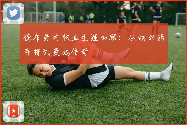 德布劳内职业生涯回顾:从切尔西弃将到曼城传奇