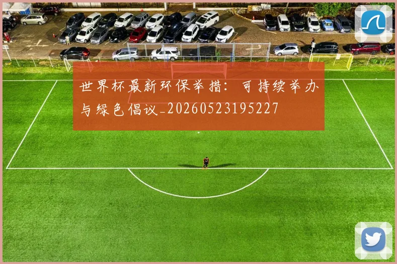 世界杯最新环保举措：可持续举办与绿色倡议_20260523195227
