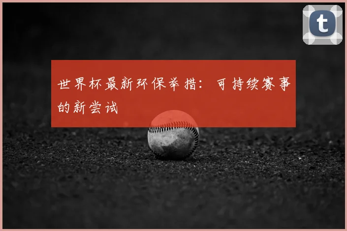 世界杯最新环保举措:可持续赛事的新尝试