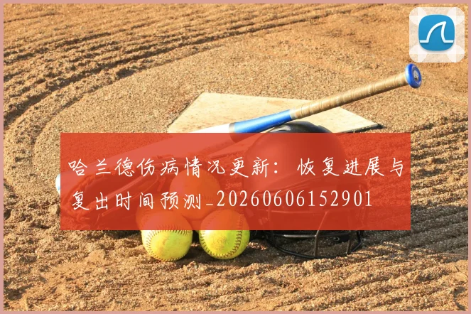 哈兰德伤病情况更新：恢复进展与复出时间预测_20260606152901
