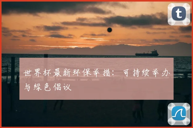 世界杯最新环保举措：可持续举办与绿色倡议