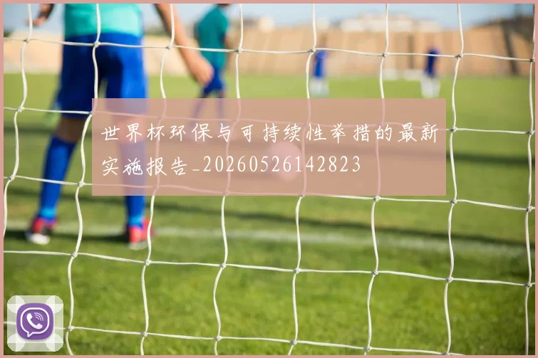 世界杯环保与可持续性举措的最新实施报告_20260526142823