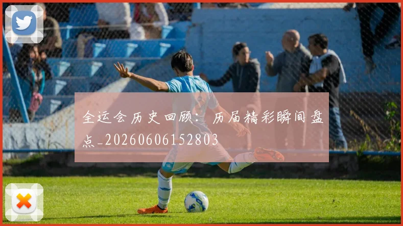 全运会历史回顾:历届精彩瞬间盘点_20260606152803