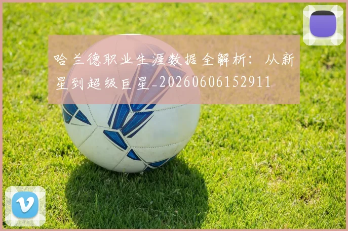 哈兰德职业生涯数据全解析：从新星到超级巨星_20260606152911