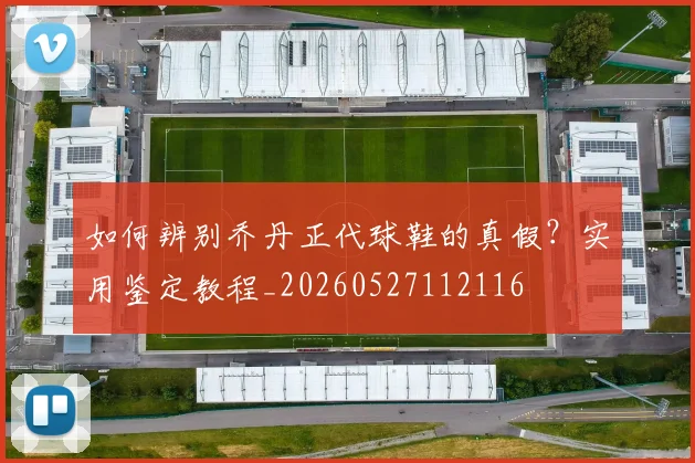 如何辨别乔丹正代球鞋的真假？实用鉴定教程_20260527112116