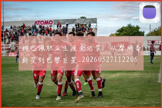 姆巴佩职业生涯全记录：从摩纳哥新星到巴黎巨星_20260527112206
