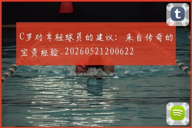 C罗对年轻球员的建议：来自传奇的宝贵经验_20260521200622