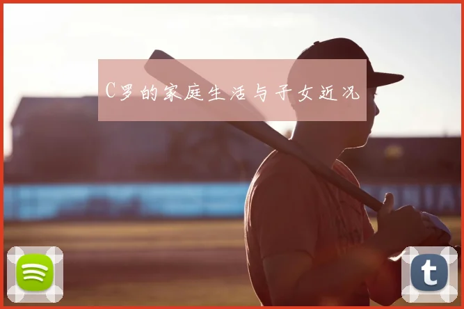 C罗的家庭生活与子女近况