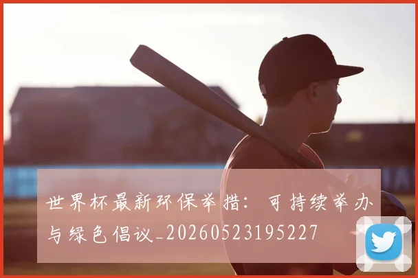 世界杯最新环保举措:可持续举办与绿色倡议_20260523195227