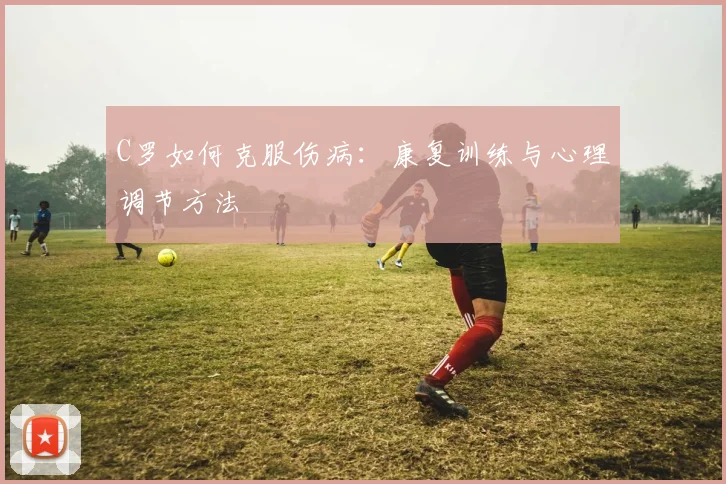 C罗如何克服伤病：康复训练与心理调节方法