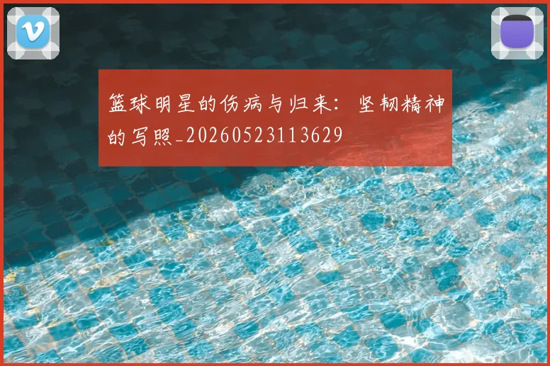 篮球明星的伤病与归来:坚韧精神的写照_20260523113629