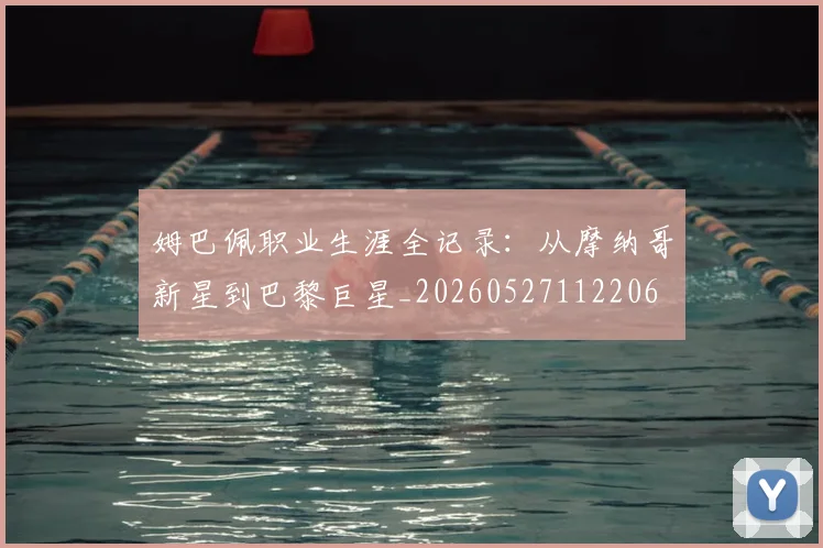 姆巴佩职业生涯全记录：从摩纳哥新星到巴黎巨星_20260527112206