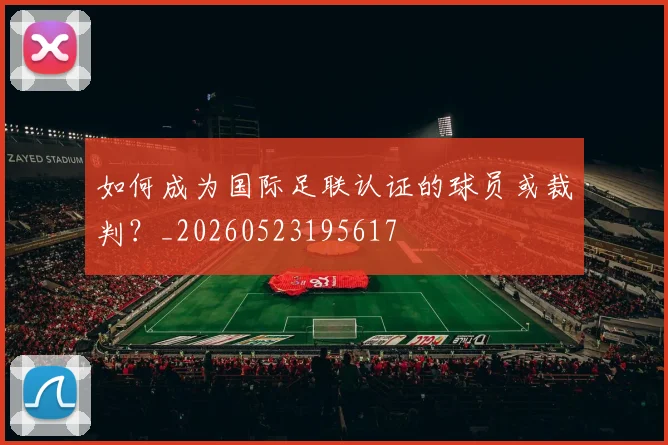 如何成为国际足联认证的球员或裁判？_20260523195617