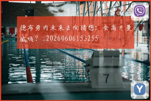 德布劳内未来去向猜想：会离开曼城吗？_20260606153255