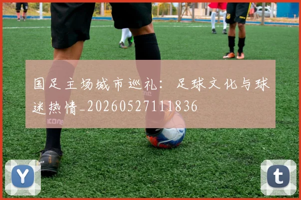 国足主场城市巡礼：足球文化与球迷热情_20260527111836