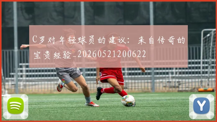 C罗对年轻球员的建议：来自传奇的宝贵经验_20260521200622