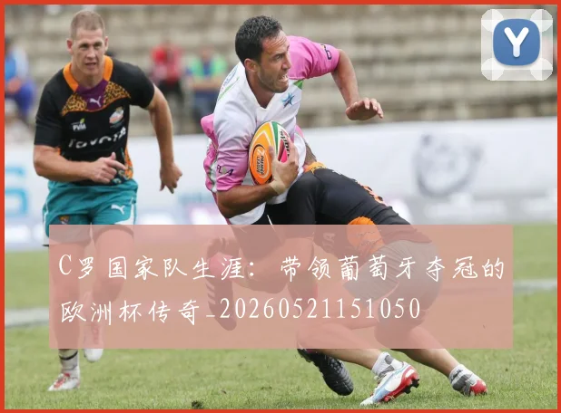 C罗国家队生涯:带领葡萄牙夺冠的欧洲杯传奇_20260521151050