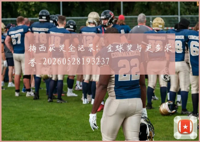 梅西获奖全记录：金球奖与更多荣誉_20260528193237