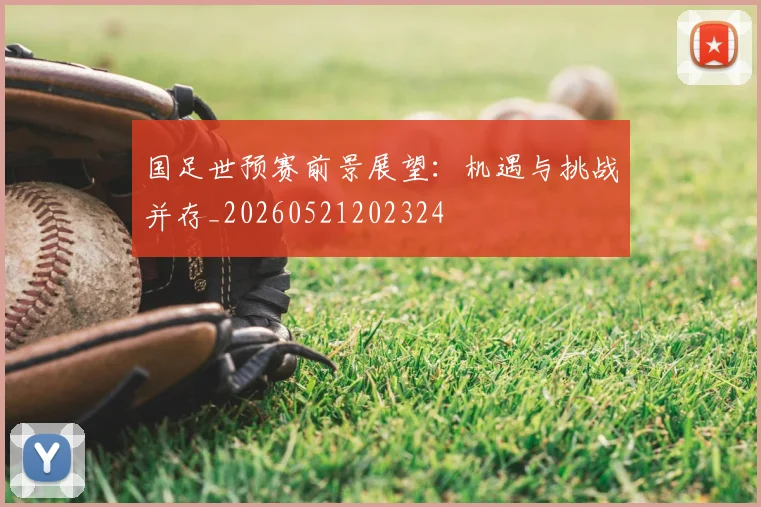 国足世预赛前景展望：机遇与挑战并存_20260521202324