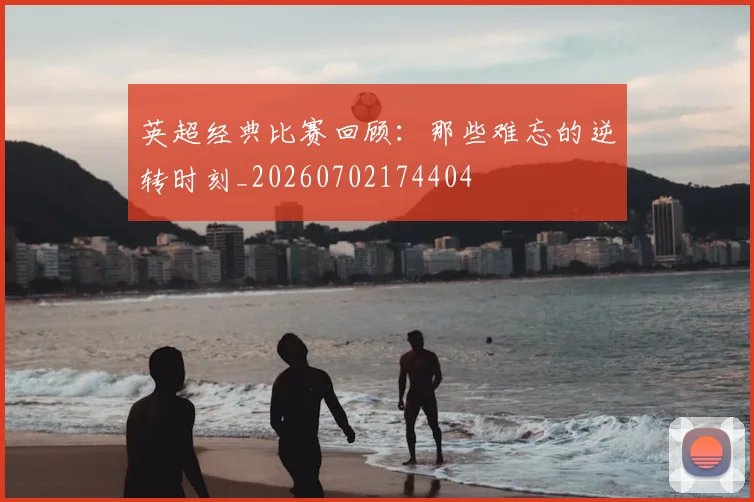 英超经典比赛回顾：那些难忘的逆转时刻_20260702174404