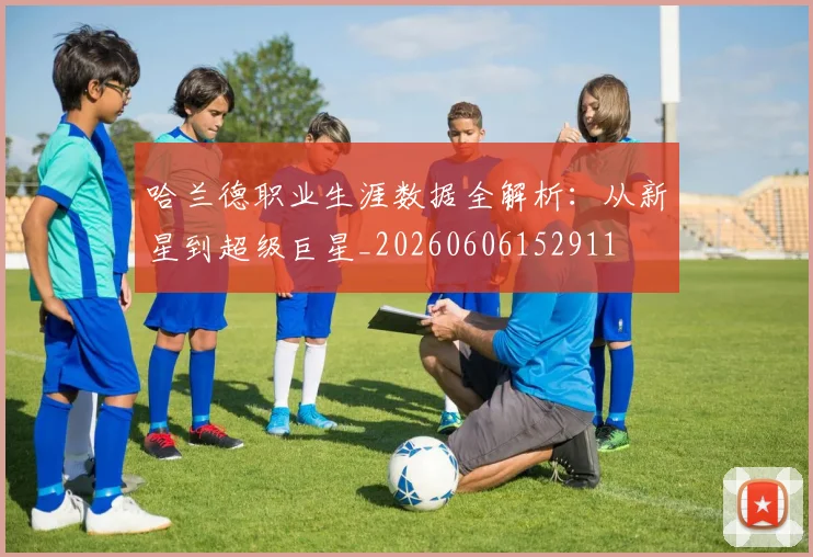 哈兰德职业生涯数据全解析：从新星到超级巨星_20260606152911