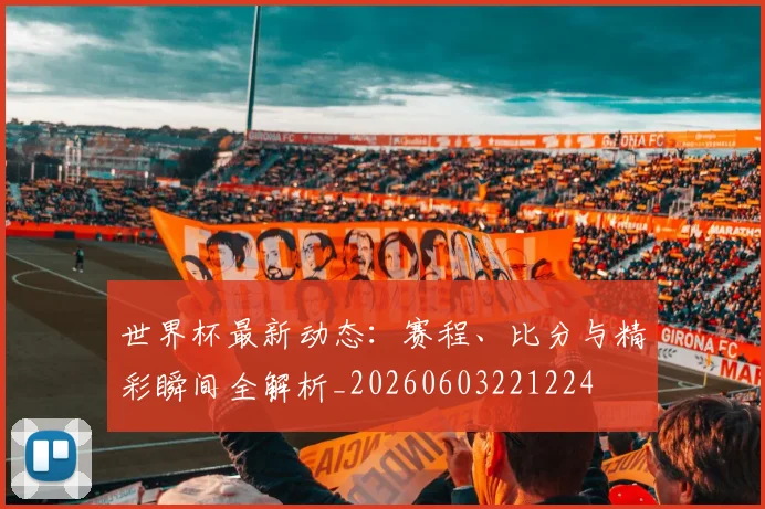 世界杯最新动态：赛程、比分与精彩瞬间全解析_20260603221224