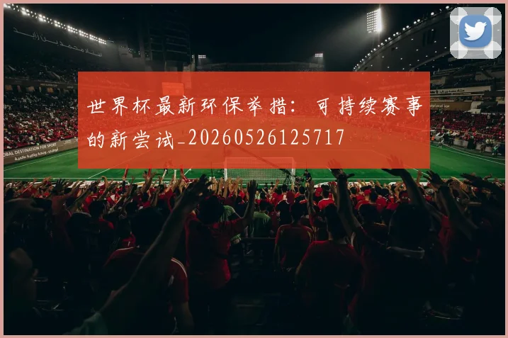 世界杯最新环保举措:可持续赛事的新尝试_20260526125717