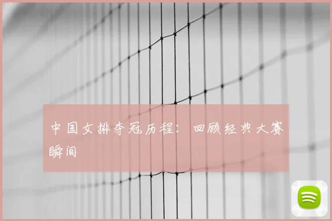 中国女排夺冠历程:回顾经典大赛瞬间