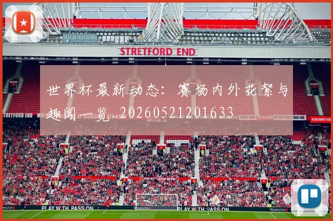 世界杯最新动态：赛场内外花絮与趣闻一览_20260521201633