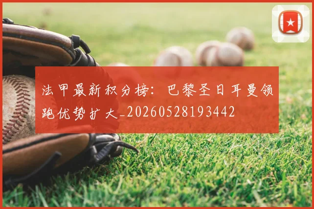 法甲最新积分榜：巴黎圣日耳曼领跑优势扩大_20260528193442