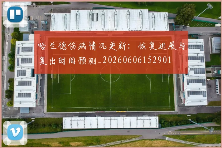 哈兰德伤病情况更新：恢复进展与复出时间预测_20260606152901