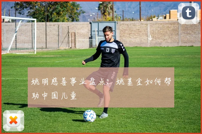 姚明慈善事业盘点：姚基金如何帮助中国儿童