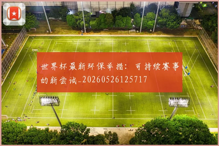 世界杯最新环保举措：可持续赛事的新尝试_20260526125717