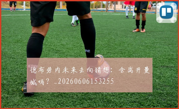 德布劳内未来去向猜想：会离开曼城吗？_20260606153255
